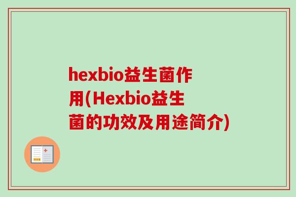 hexbio益生菌作用(Hexbio益生菌的功效及用途简介) hexbio益生菌作用(Hexbio益生菌的功效及用途简介)