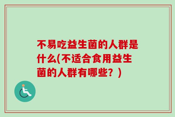 不易吃益生菌的人群是什么(不适合食用益生菌的人群有哪些？)