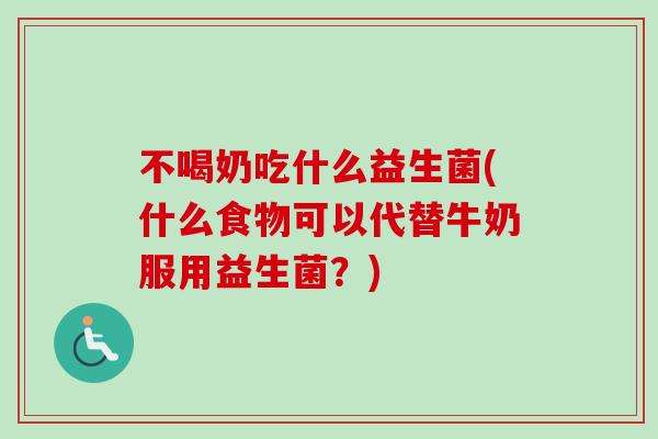 不喝奶吃什么益生菌(什么食物可以代替牛奶服用益生菌？)