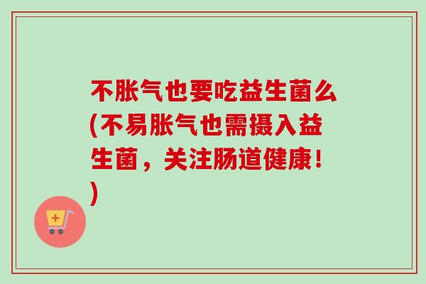 不也要吃益生菌么(不易也需摄入益生菌，关注肠道健康！)