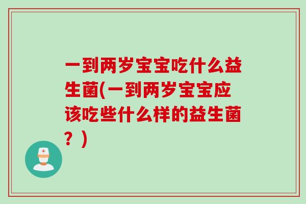 一到两岁宝宝吃什么益生菌(一到两岁宝宝应该吃些什么样的益生菌?) 一到两岁宝宝吃什么益生菌(一到两岁宝宝应该吃些什么样的益生菌?)