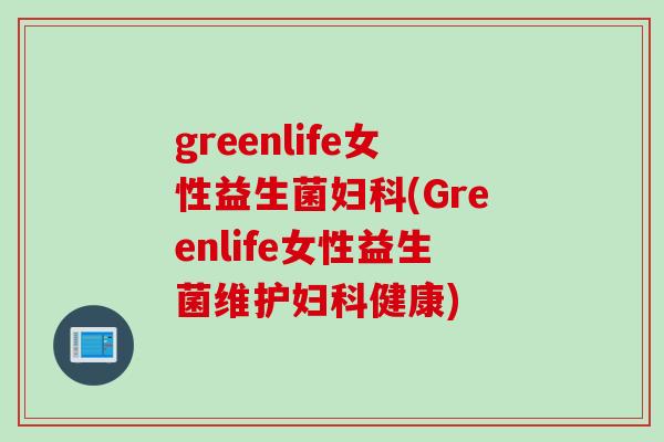 greenlife女性益生菌妇科(Greenlife女性益生菌维护妇科健康)