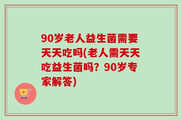 90岁老人益生菌需要天天吃吗(老人需天天吃益生菌吗?90岁专家解答) 90岁老人益生菌需要天天吃吗(老人需天天吃益生菌吗?90岁专家解答)