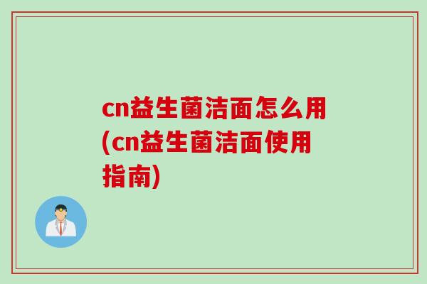 cn益生菌洁面怎么用(cn益生菌洁面使用指南) cn益生菌洁面怎么用(cn益生菌洁面使用指南)