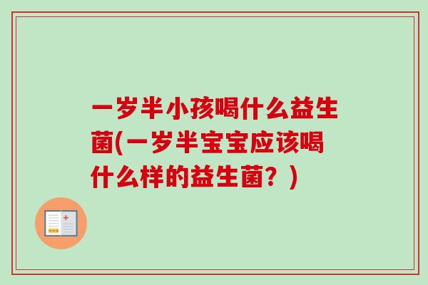一岁半小孩喝什么益生菌(一岁半宝宝应该喝什么样的益生菌?) 一岁半小孩喝什么益生菌(一岁半宝宝应该喝什么样的益生菌?)