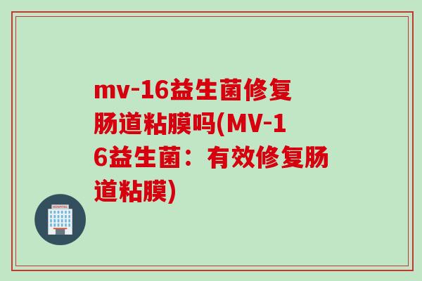 mv-16益生菌修复肠道粘膜吗(MV-16益生菌:有效修复肠道粘膜) mv-16益生菌修复肠道粘膜吗(MV-16益生菌:有效修复肠道粘膜)
