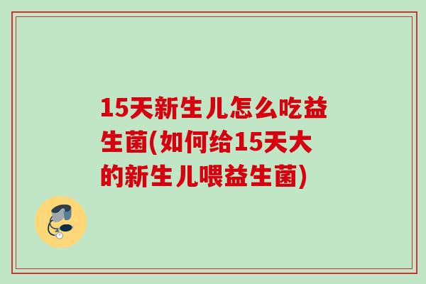 15天新生儿怎么吃益生菌(如何给15天大的新生儿喂益生菌)