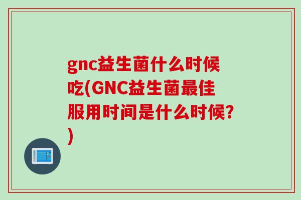 gnc益生菌什么时候吃(GNC益生菌佳服用时间是什么时候？)