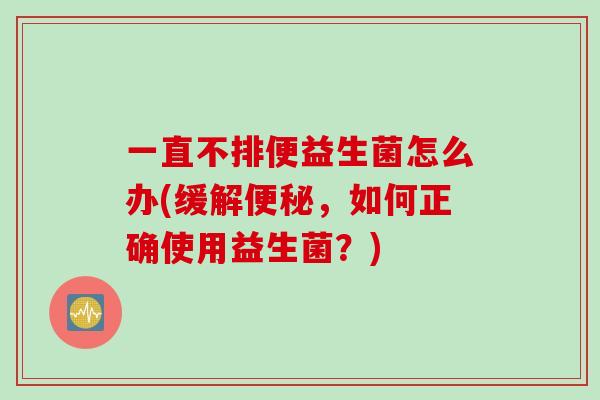 一直不排便益生菌怎么办(缓解，如何正确使用益生菌？)