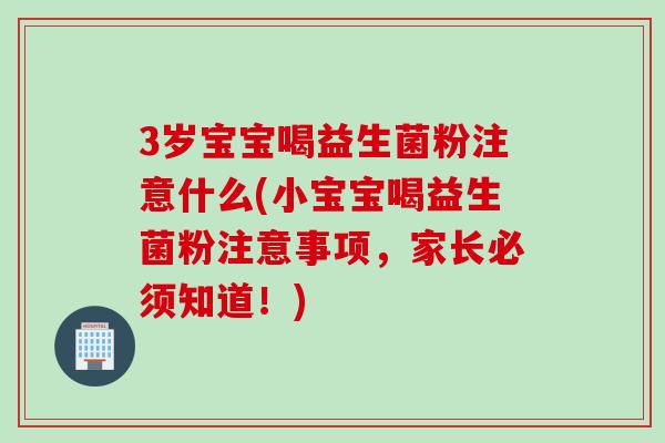 3岁宝宝喝益生菌粉注意什么(小宝宝喝益生菌粉注意事项,家长必须知道!) 3岁宝宝喝益生菌粉注意什么(小宝宝喝益生菌粉注意事项,家长必须知道!)