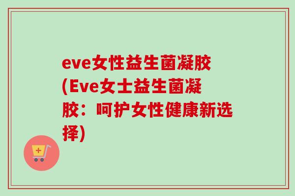 eve女性益生菌凝胶(Eve女士益生菌凝胶：呵护女性健康新选择)