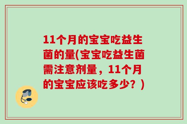 11个月的宝宝吃益生菌的量(宝宝吃益生菌需注意剂量，11个月的宝宝应该吃多少？)