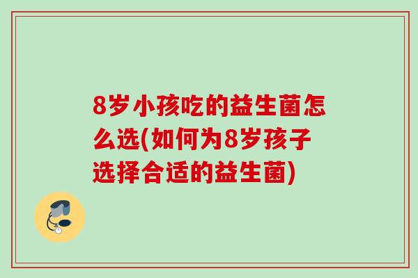 8岁小孩吃的益生菌怎么选(如何为8岁孩子选择合适的益生菌)