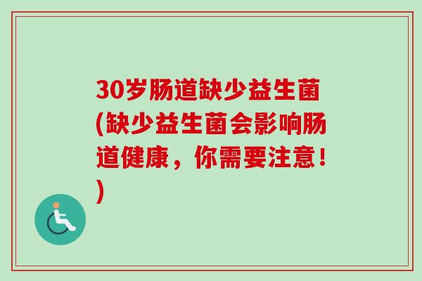30岁肠道缺少益生菌(缺少益生菌会影响肠道健康,你需要注意!) 30岁肠道缺少益生菌(缺少益生菌会影响肠道健康,你需要注意!)