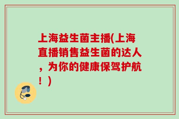 上海益生菌主播(上海直播销售益生菌的达人,为你的健康保驾护航!) 上海益生菌主播(上海直播销售益生菌的达人,为你的健康保驾护航!)