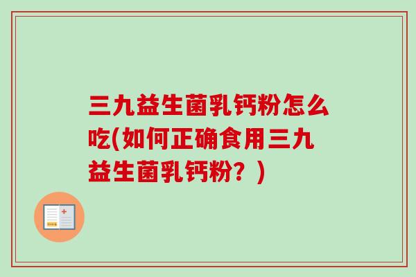 三九益生菌乳钙粉怎么吃(如何正确食用三九益生菌乳钙粉？)