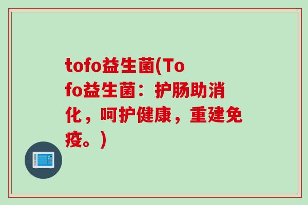 tofo益生菌(Tofo益生菌：护肠助消化，呵护健康，重建免疫。)