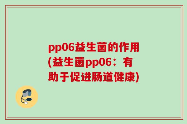 pp06益生菌的作用(益生菌pp06:有助于促进肠道健康) pp06益生菌的作用(益生菌pp06:有助于促进肠道健康)