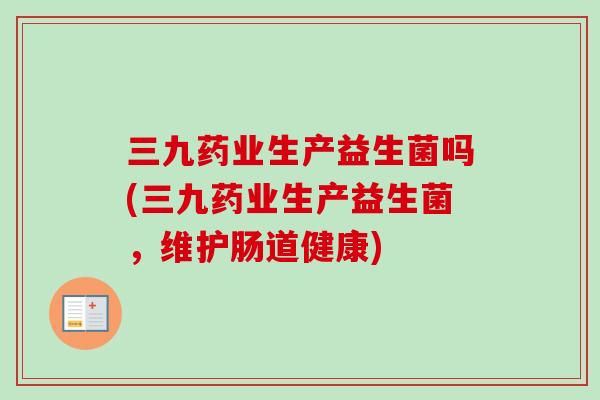 三九药业生产益生菌吗(三九药业生产益生菌，维护肠道健康)