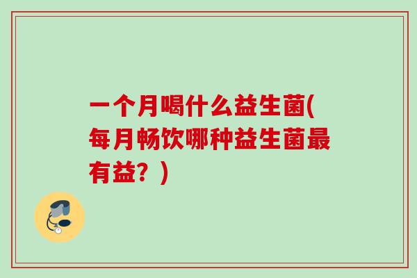 一个月喝什么益生菌(每月畅饮哪种益生菌有益？)