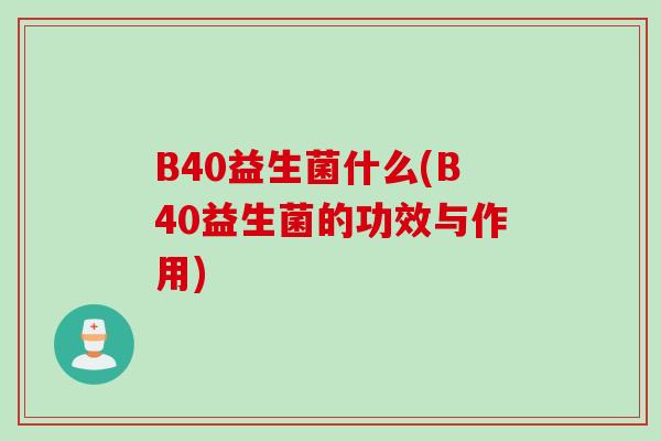 B40益生菌什么(B40益生菌的功效与作用)