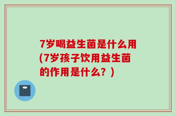 7岁喝益生菌是什么用(7岁孩子饮用益生菌的作用是什么?) 7岁喝益生菌是什么用(7岁孩子饮用益生菌的作用是什么?)