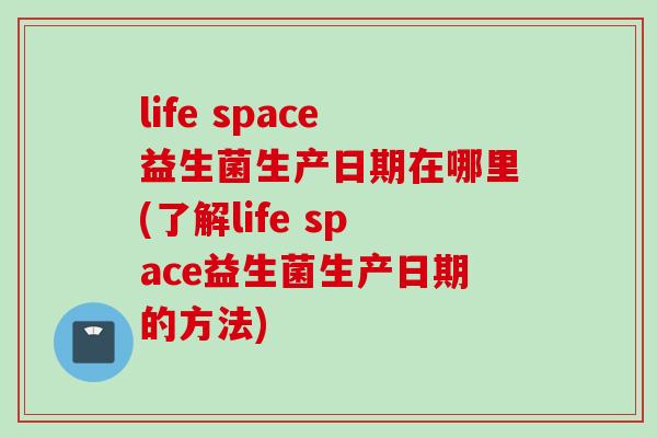life space益生菌生产日期在哪里(了解life space益生菌生产日期的方法)