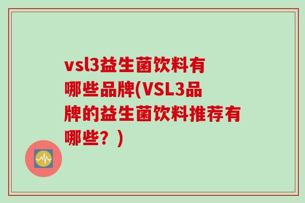 vsl3益生菌饮料有哪些品牌(VSL3品牌的益生菌饮料推荐有哪些?) vsl3益生菌饮料有哪些品牌(VSL3品牌的益生菌饮料推荐有哪些?)