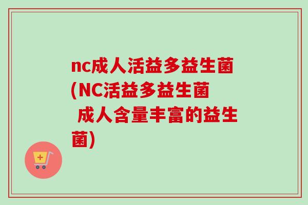 nc成人活益多益生菌(NC活益多益生菌  成人含量丰富的益生菌)
