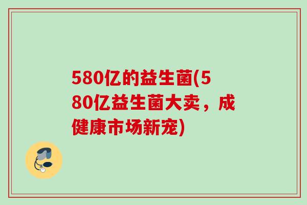 580亿的益生菌(580亿益生菌大卖，成健康市场新宠)