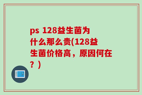 ps 128益生菌为什么那么贵(128益生菌价格高，原因何在？)