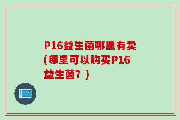 P16益生菌哪里有卖(哪里可以购买P16益生菌?) P16益生菌哪里有卖(哪里可以购买P16益生菌?)