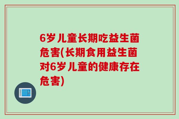 6岁儿童长期吃益生菌危害(长期食用益生菌对6岁儿童的健康存在危害) 6岁儿童长期吃益生菌危害(长期食用益生菌对6岁儿童的健康存在危害)