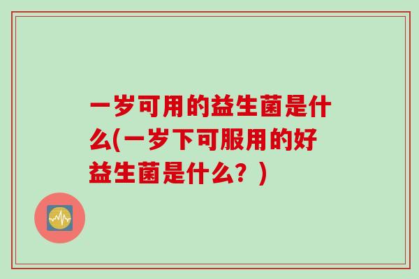 一岁可用的益生菌是什么(一岁下可服用的好益生菌是什么？)