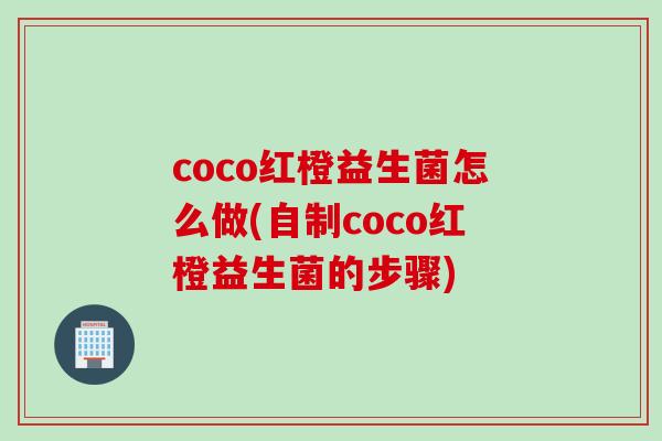 coco红橙益生菌怎么做(自制coco红橙益生菌的步骤) coco红橙益生菌怎么做(自制coco红橙益生菌的步骤)