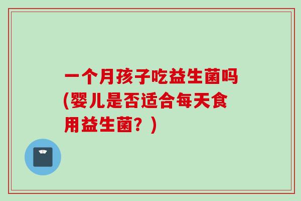 一个月孩子吃益生菌吗(婴儿是否适合每天食用益生菌?) 一个月孩子吃益生菌吗(婴儿是否适合每天食用益生菌?)