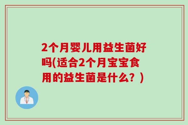 2个月婴儿用益生菌好吗(适合2个月宝宝食用的益生菌是什么?) 2个月婴儿用益生菌好吗(适合2个月宝宝食用的益生菌是什么?)