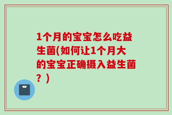 1个月的宝宝怎么吃益生菌(如何让1个月大的宝宝正确摄入益生菌？)