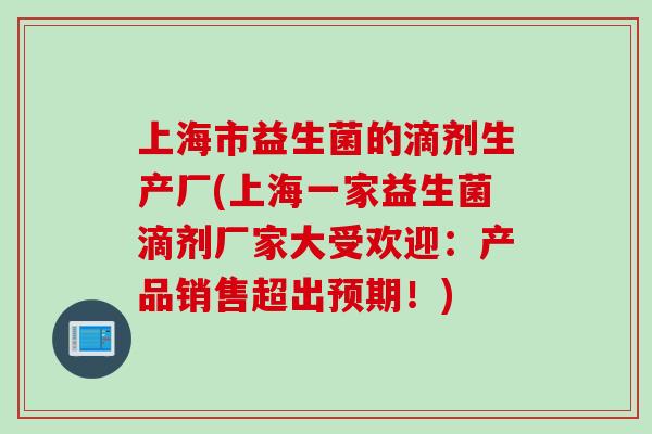 上海市益生菌的滴剂生产厂(上海一家益生菌滴剂厂家大受欢迎:产品销售超出预期!) 上海市益生菌的滴剂生产厂(上海一家益生菌滴剂厂家大受欢迎:产品销售超出预期!)
