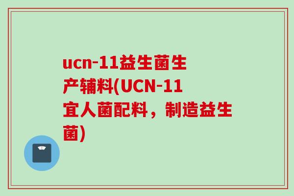 ucn-11益生菌生产辅料(UCN-11宜人菌配料,制造益生菌) ucn-11益生菌生产辅料(UCN-11宜人菌配料,制造益生菌)