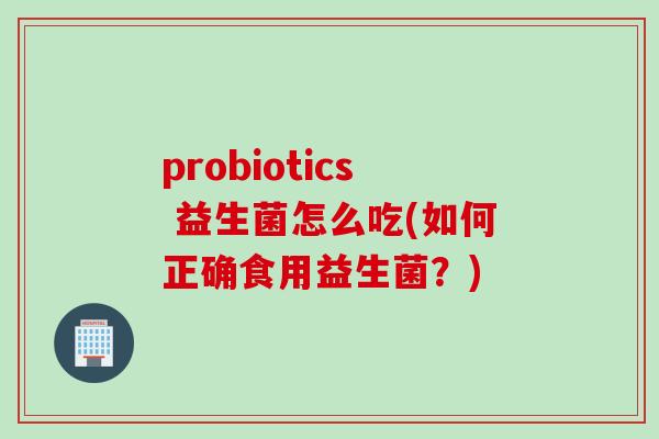 probiotics 益生菌怎么吃(如何正确食用益生菌？)