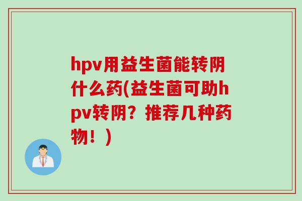 hpv用益生菌能转阴什么药(益生菌可助hpv转阴?推荐几种!) hpv用益生菌能转阴什么药(益生菌可助hpv转阴?推荐几种!)