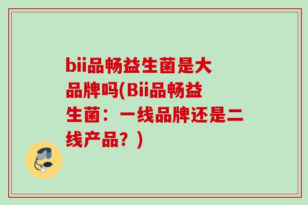 bii品畅益生菌是大品牌吗(Bii品畅益生菌：一线品牌还是二线产品？)