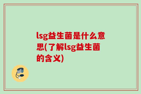 lsg益生菌是什么意思(了解lsg益生菌的含义) lsg益生菌是什么意思(了解lsg益生菌的含义)