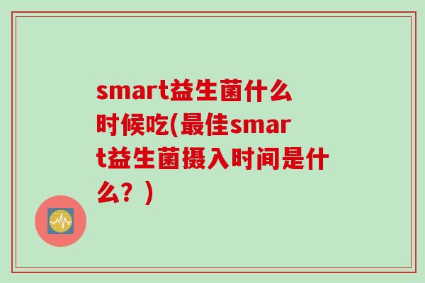 smart益生菌什么时候吃(佳smart益生菌摄入时间是什么?) smart益生菌什么时候吃(佳smart益生菌摄入时间是什么?)