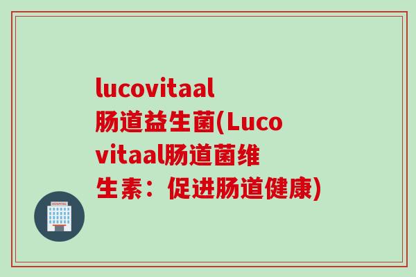 lucovitaal肠道益生菌(Lucovitaal肠道菌维生素:促进肠道健康) lucovitaal肠道益生菌(Lucovitaal肠道菌维生素:促进肠道健康)