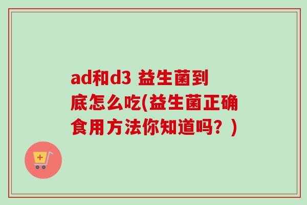ad和d3 益生菌到底怎么吃(益生菌正确食用方法你知道吗？)