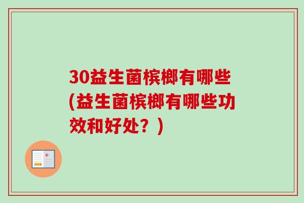 30益生菌槟榔有哪些(益生菌槟榔有哪些功效和好处?) 30益生菌槟榔有哪些(益生菌槟榔有哪些功效和好处?)