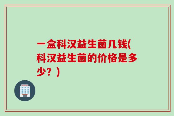 一盒科汉益生菌几钱(科汉益生菌的价格是多少?) 一盒科汉益生菌几钱(科汉益生菌的价格是多少?)