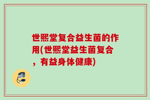世熙堂复合益生菌的作用(世熙堂益生菌复合，有益身体健康)